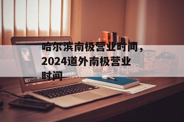哈尔滨南极营业时间，2024道外南极营业时间-第1张图片-