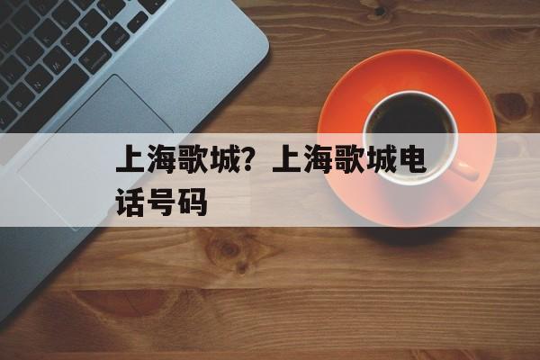 上海歌城？上海歌城电话号码-第1张图片-