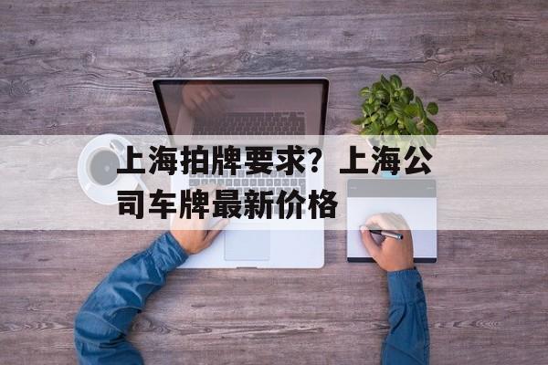 上海拍牌要求？上海公司车牌最新价格-第1张图片-