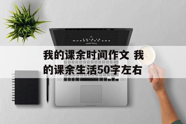 我的课余时间作文 我的课余生活50字左右-第1张图片-