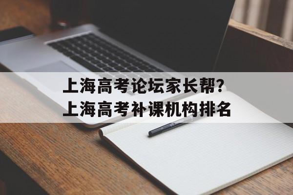 上海高考论坛家长帮？上海高考补课机构排名-第1张图片-