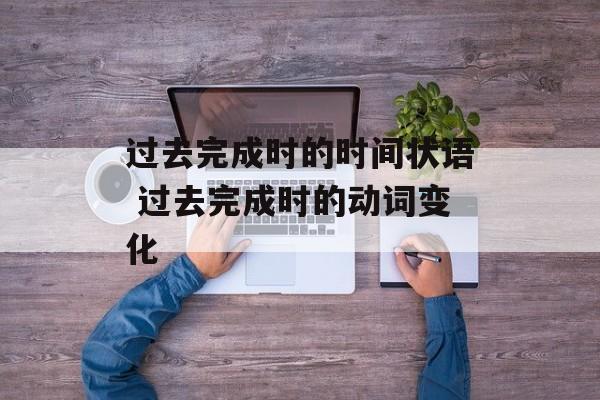 过去完成时的时间状语 过去完成时的动词变化-第1张图片-