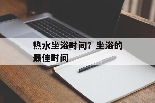 热水坐浴时间？坐浴的最佳时间-第1张图片-
