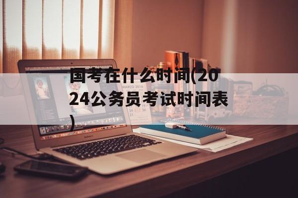 国考在什么时间(2024公务员考试时间表)-第1张图片-