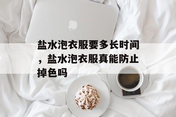 盐水泡衣服要多长时间，盐水泡衣服真能防止掉色吗-第1张图片-
