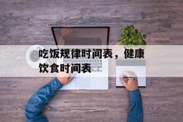 吃饭规律时间表，健康饮食时间表-第1张图片-