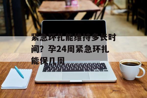 紧急环扎能维持多长时间？孕24周紧急环扎能保几周-第1张图片-