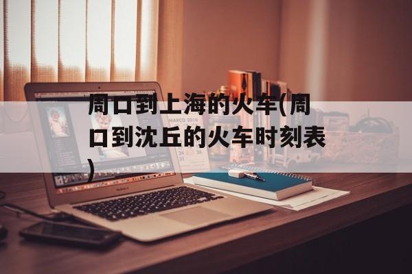周口到上海的火车(周口到沈丘的火车时刻表)-第1张图片-