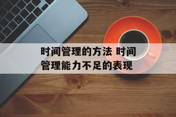 时间管理的方法 时间管理能力不足的表现-第1张图片-
