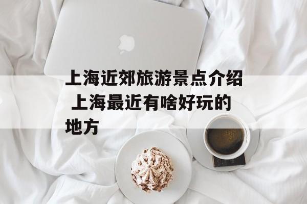上海近郊旅游景点介绍 上海最近有啥好玩的地方-第1张图片-