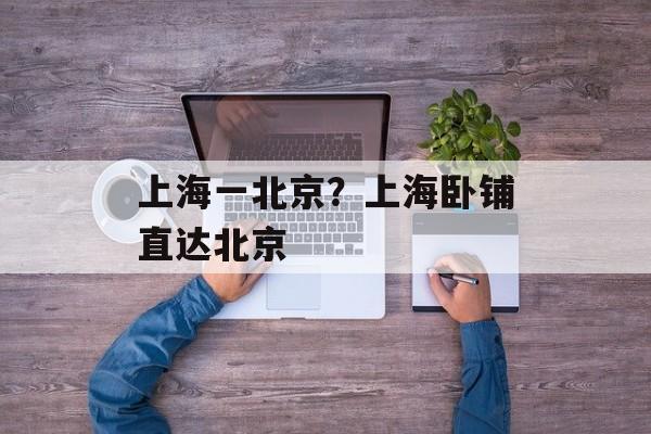 上海一北京？上海卧铺直达北京-第1张图片-