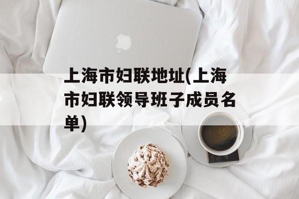 上海市妇联地址(上海市妇联领导班子成员名单)-第1张图片-