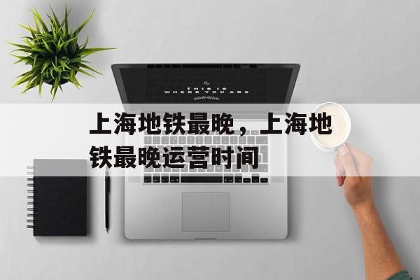 上海地铁最晚，上海地铁最晚运营时间-第1张图片-