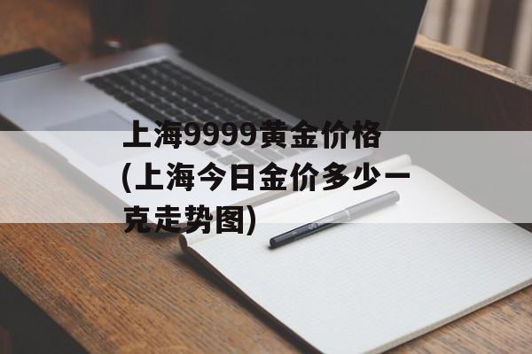 上海9999黄金价格(上海今日金价多少一克走势图)-第1张图片-