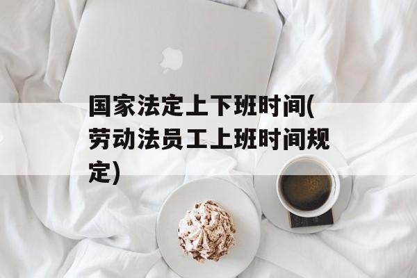 国家法定上下班时间(劳动法员工上班时间规定)-第1张图片-