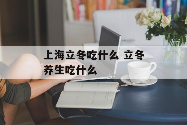 上海立冬吃什么 立冬养生吃什么-第1张图片-