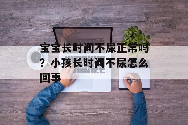 宝宝长时间不尿正常吗？小孩长时间不尿怎么回事-第1张图片-