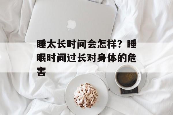 睡太长时间会怎样？睡眠时间过长对身体的危害-第1张图片-