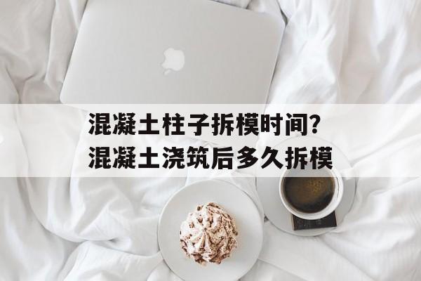 混凝土柱子拆模时间？混凝土浇筑后多久拆模-第1张图片-