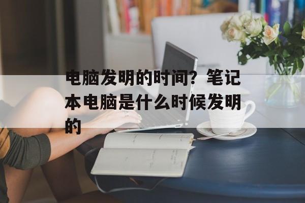 电脑发明的时间？笔记本电脑是什么时候发明的-第1张图片-