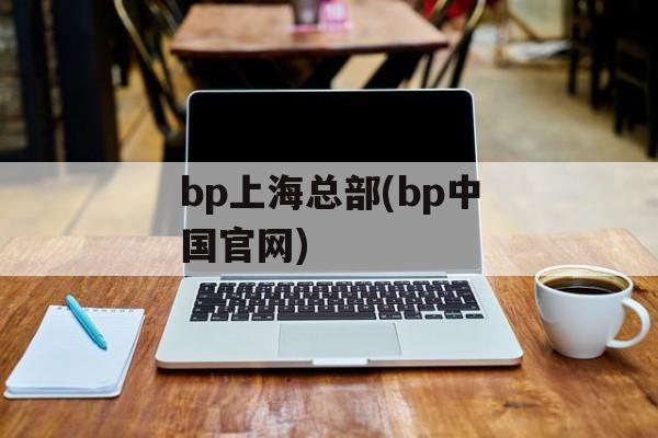 bp上海总部(bp中国官网)-第1张图片-