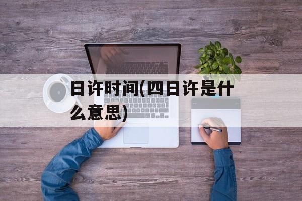日许时间(四日许是什么意思)-第1张图片-