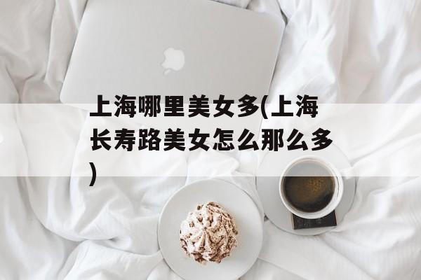 上海哪里美女多(上海长寿路美女怎么那么多)-第1张图片-
