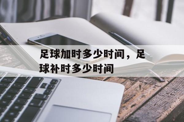 足球加时多少时间，足球补时多少时间-第1张图片-