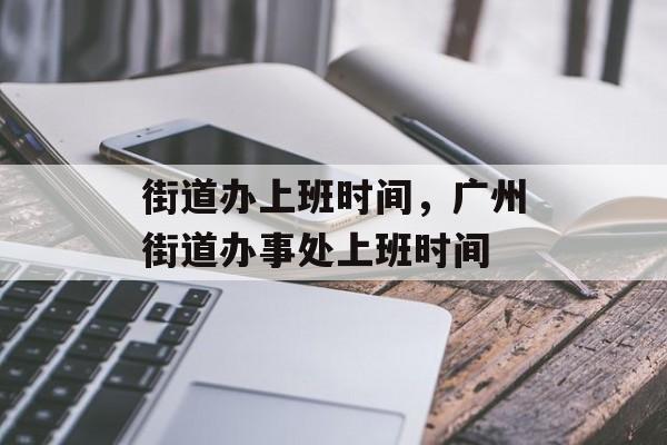 街道办上班时间，广州街道办事处上班时间-第1张图片-