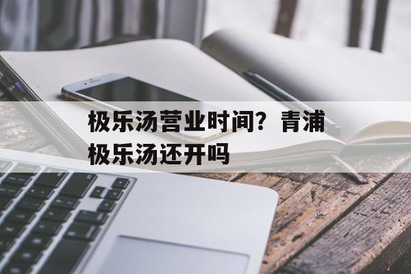 极乐汤营业时间？青浦极乐汤还开吗-第1张图片-