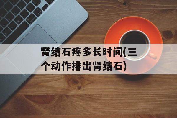 肾结石疼多长时间(三个动作排出肾结石)-第1张图片-