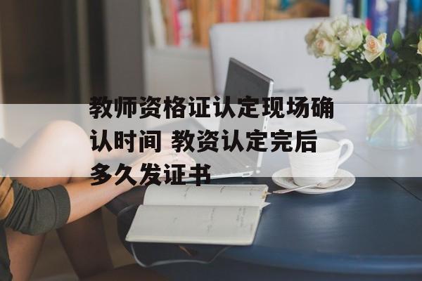 教师资格证认定现场确认时间 教资认定完后多久发证书-第1张图片-