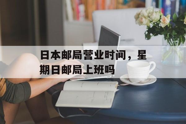日本邮局营业时间，星期日邮局上班吗-第1张图片-