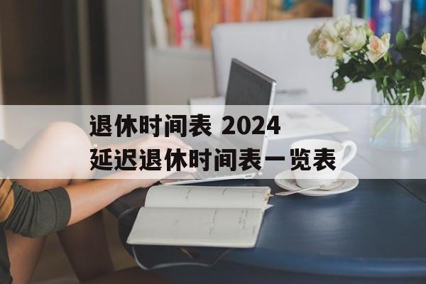 退休时间表 2024延迟退休时间表一览表-第1张图片- 退休时间表 2024延迟退休时间表一览表-第1张图片-