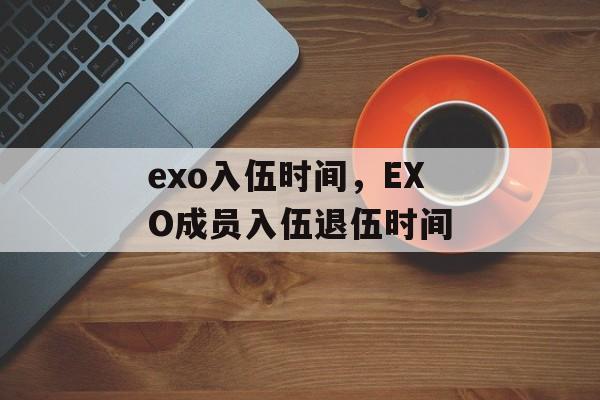 exo入伍时间，EXO成员入伍退伍时间-第1张图片-