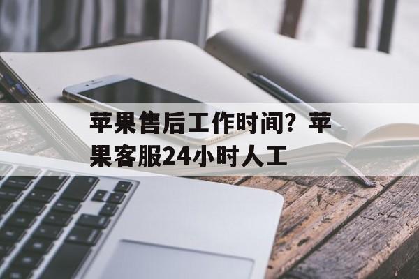 苹果售后工作时间？苹果客服24小时人工-第1张图片-