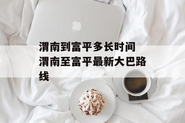 渭南到富平多长时间 渭南至富平最新大巴路线-第1张图片-
