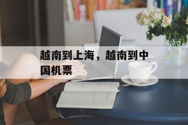 越南到上海，越南到中国机票-第1张图片-