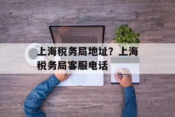 上海税务局地址？上海税务局客服电话-第1张图片-