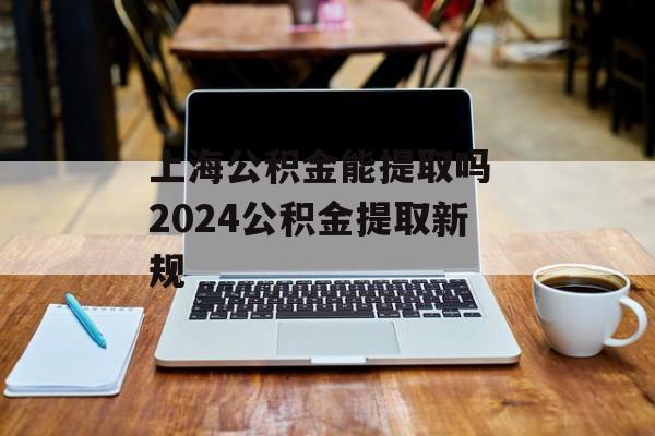 上海公积金能提取吗 2024公积金提取新规-第1张图片-