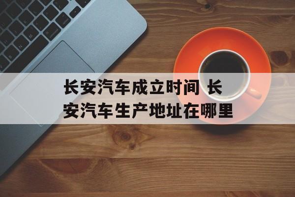 长安汽车成立时间 长安汽车生产地址在哪里-第1张图片-