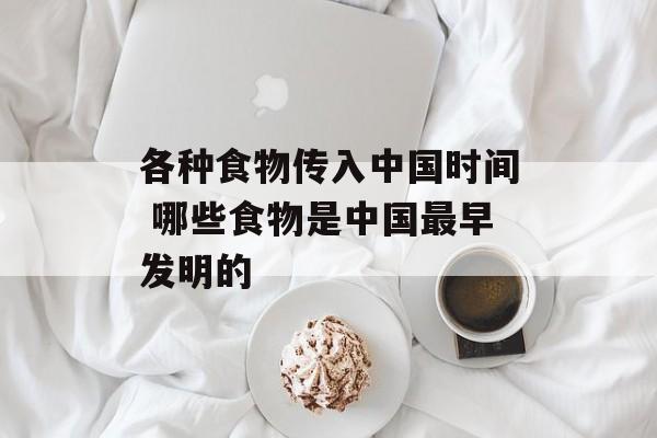 各种食物传入中国时间 哪些食物是中国最早发明的-第1张图片-