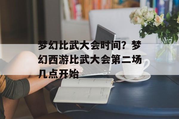 梦幻比武大会时间？梦幻西游比武大会第二场几点开始-第1张图片-