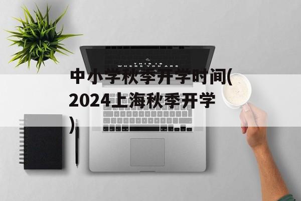 中小学秋季开学时间(2024上海秋季开学)-第1张图片-