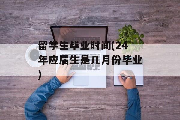 留学生毕业时间(24年应届生是几月份毕业)-第1张图片-