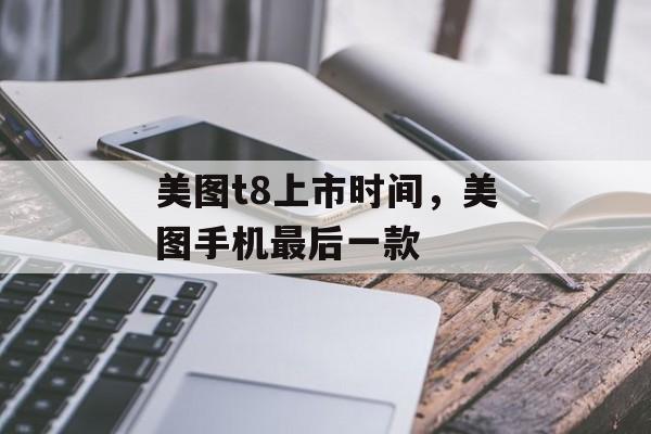 美图t8上市时间，美图手机最后一款-第1张图片-