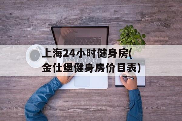 上海24小时健身房(金仕堡健身房价目表)-第1张图片-