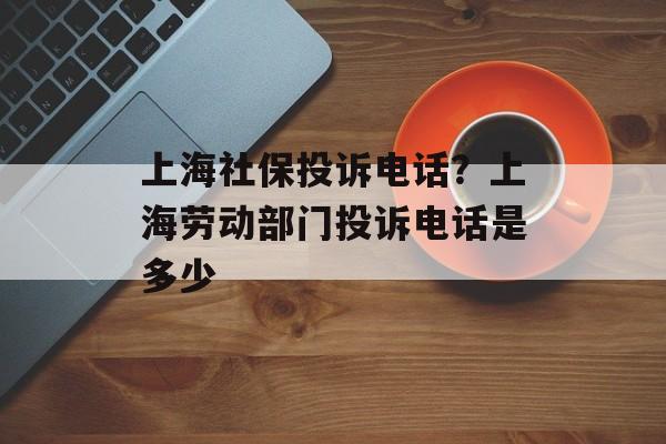 上海社保投诉电话？上海劳动部门投诉电话是多少-第1张图片-