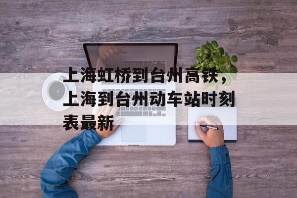 上海虹桥到台州高铁，上海到台州动车站时刻表最新-第1张图片-