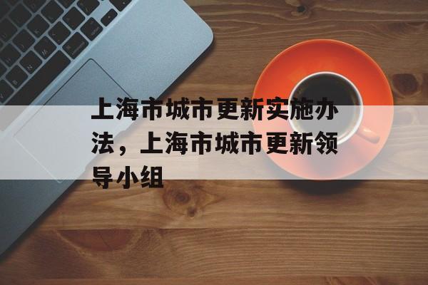 上海市城市更新实施办法，上海市城市更新领导小组-第1张图片-
